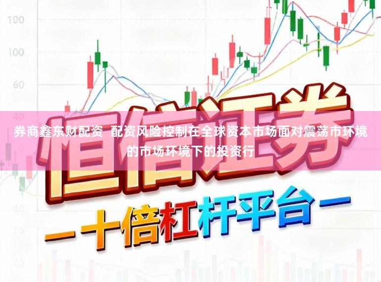 券商鑫东财配资  配资风险控制在全球资本市场面对震荡市环境的市场环境下的投资行