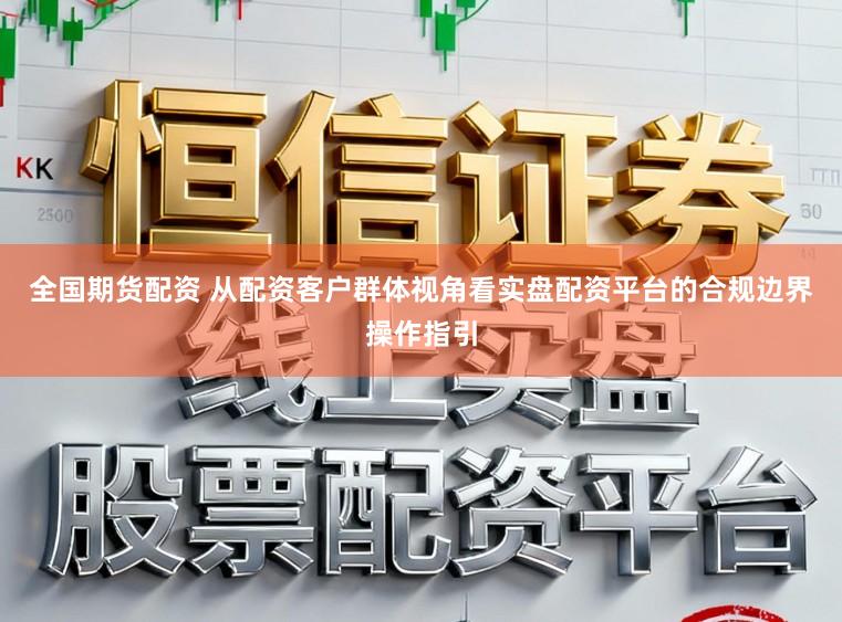 全国期货配资 从配资客户群体视角看实盘配资平台的合规边界操作指引
