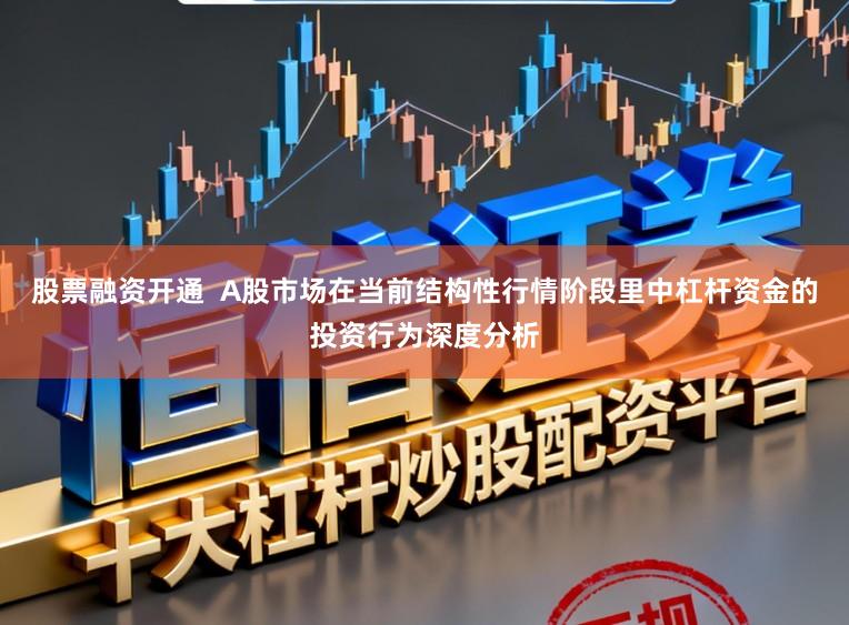 股票融资开通  A股市场在当前结构性行情阶段里中杠杆资金的投资行为深度分析