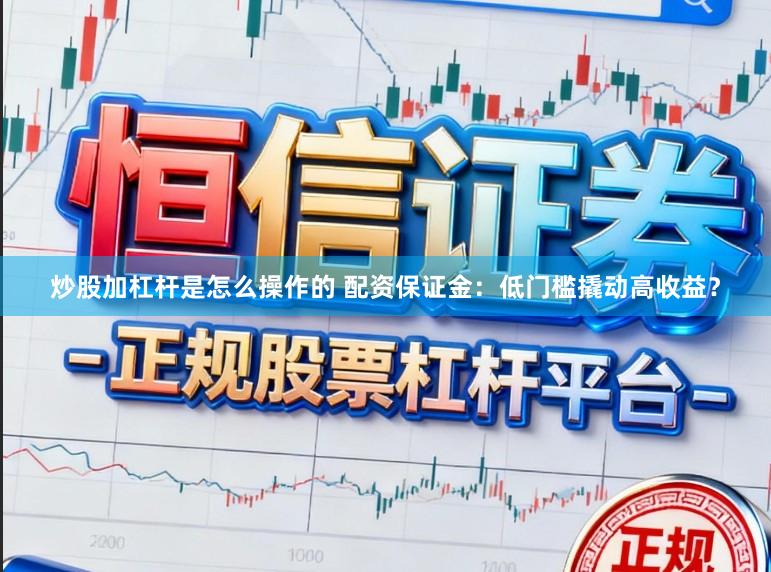 炒股加杠杆是怎么操作的 配资保证金：低门槛撬动高收益？