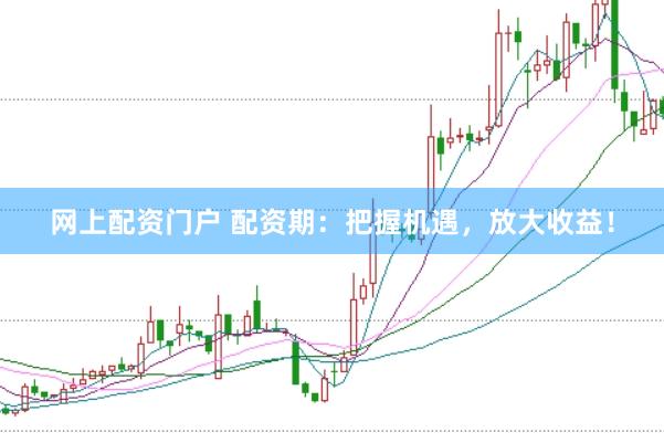 网上配资门户 配资期：把握机遇，放大收益！