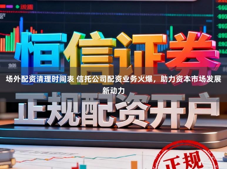 场外配资清理时间表 信托公司配资业务火爆，助力资本市场发展新动力