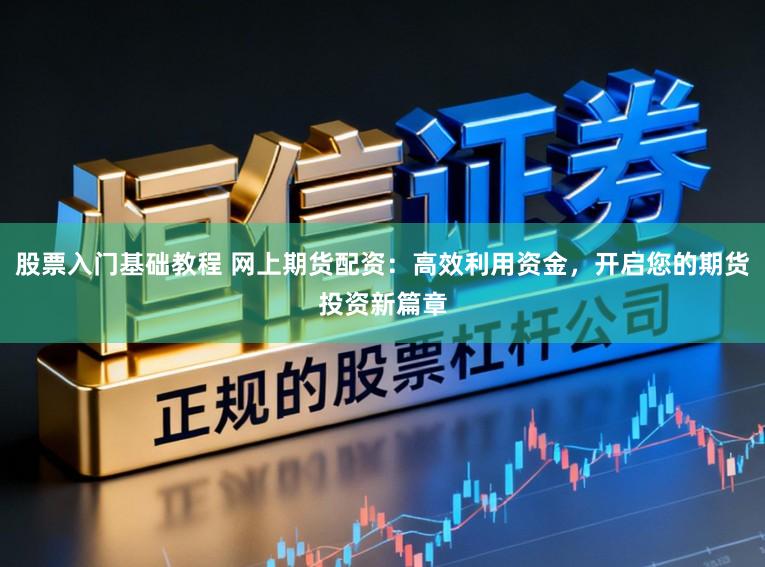 股票入门基础教程 网上期货配资：高效利用资金，开启您的期货投资新篇章