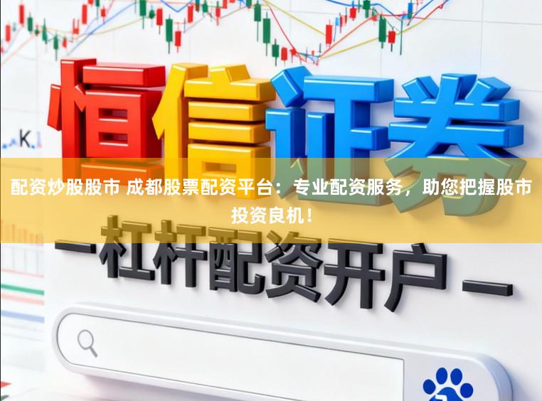 配资炒股股市 成都股票配资平台：专业配资服务，助您把握股市投资良机！