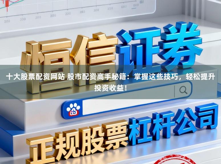 十大股票配资网站 股市配资高手秘籍：掌握这些技巧，轻松提升投资收益！