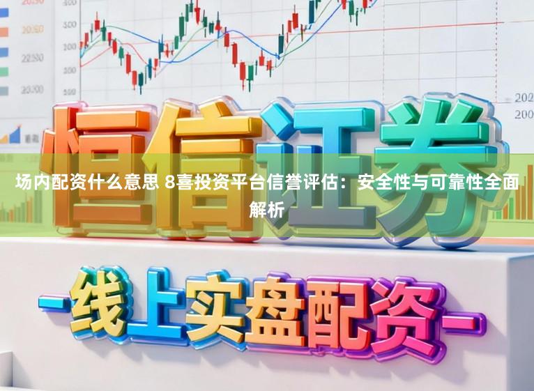 场内配资什么意思 8喜投资平台信誉评估：安全性与可靠性全面解析