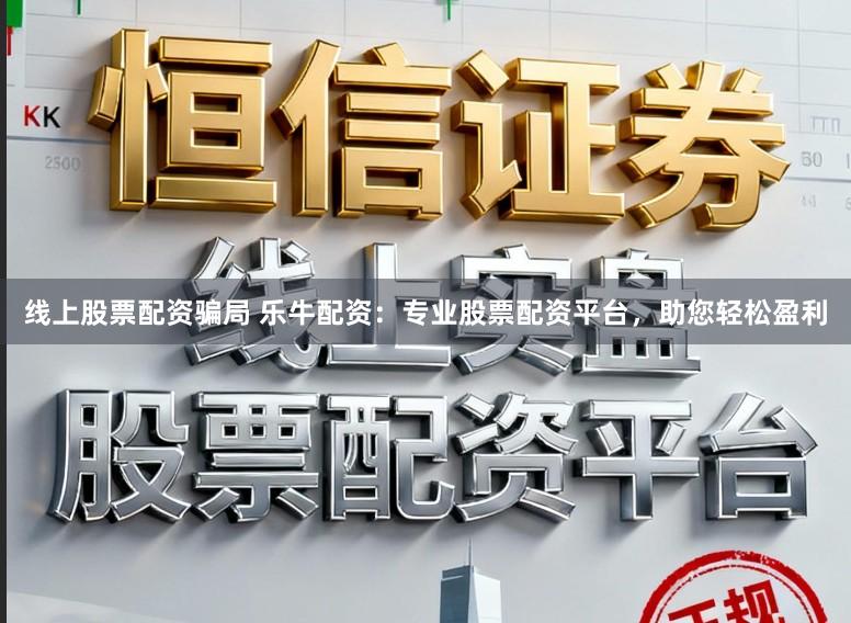 线上股票配资骗局 乐牛配资：专业股票配资平台，助您轻松盈利