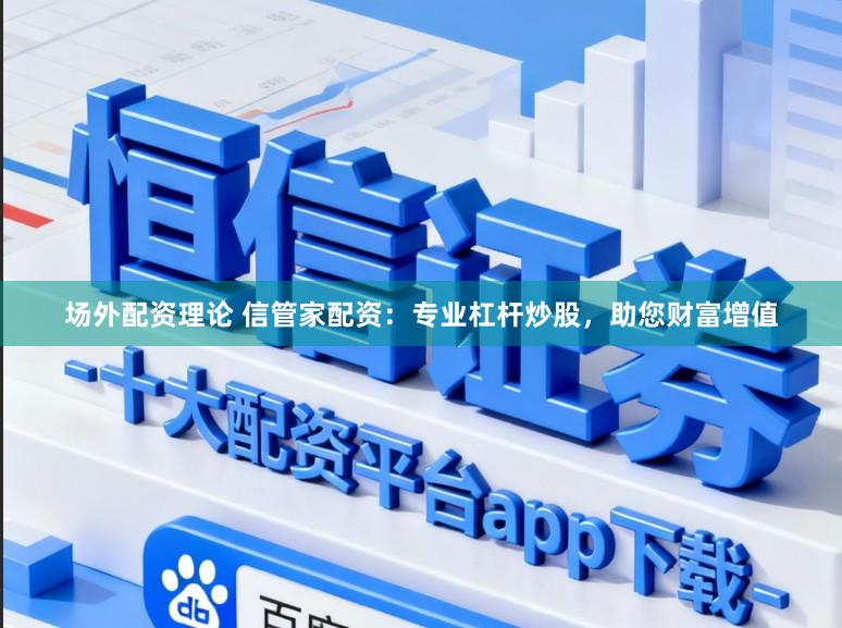 场外配资理论 信管家配资：专业杠杆炒股，助您财富增值