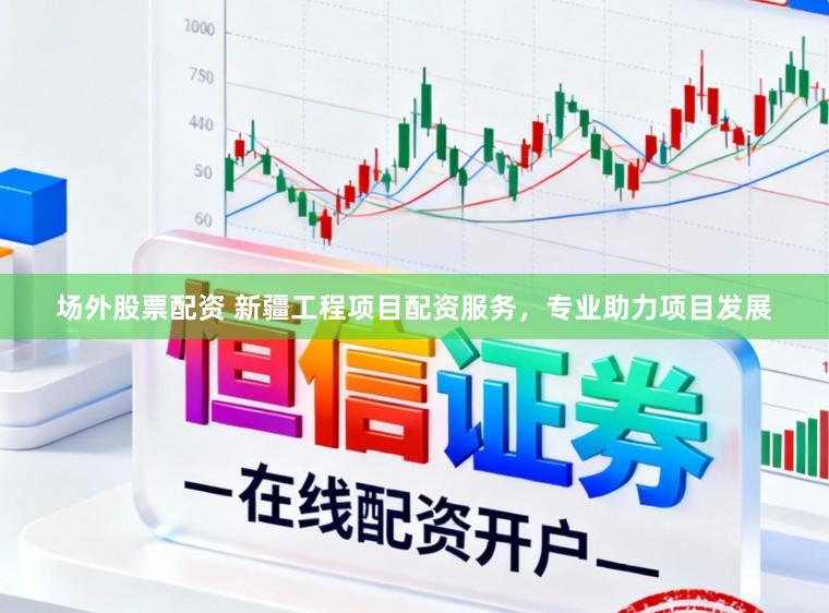 场外股票配资 新疆工程项目配资服务，专业助力项目发展