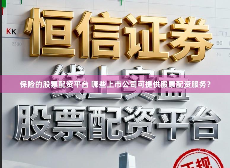 保险的股票配资平台 哪些上市公司可提供股票配资服务？