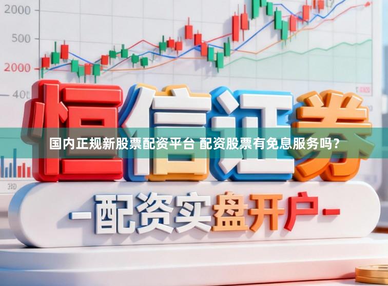 国内正规新股票配资平台 配资股票有免息服务吗？