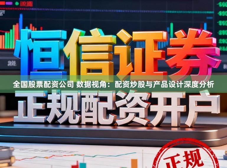 全国股票配资公司 数据视角：配资炒股与产品设计深度分析