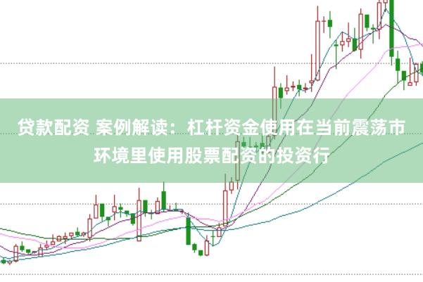 贷款配资 案例解读：杠杆资金使用在当前震荡市环境里使用股票配资的投资行