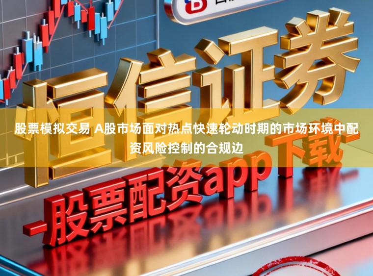 股票模拟交易 A股市场面对热点快速轮动时期的市场环境中配资风险控制的合规边