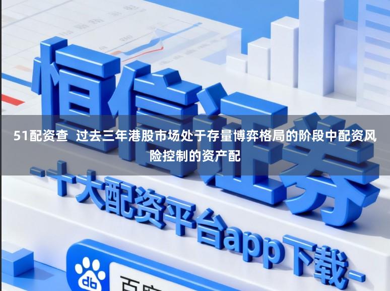 51配资查  过去三年港股市场处于存量博弈格局的阶段中配资风险控制的资产配