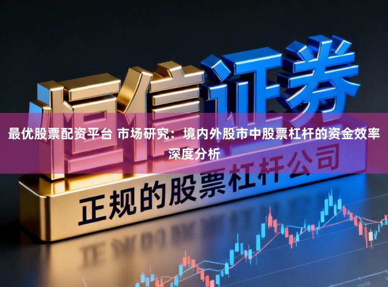 最优股票配资平台 市场研究：境内外股市中股票杠杆的资金效率深度分析
