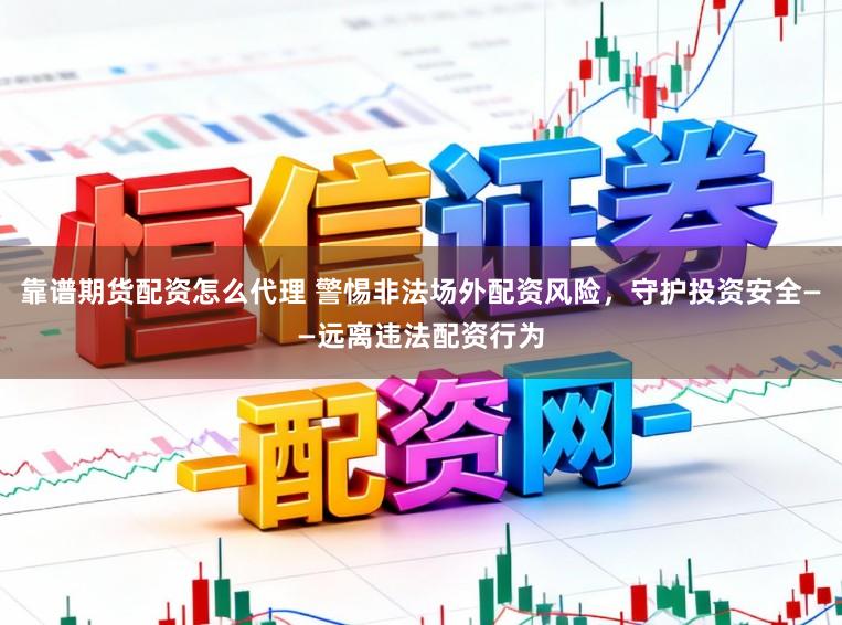 靠谱期货配资怎么代理 警惕非法场外配资风险，守护投资安全——远离违法配资行为