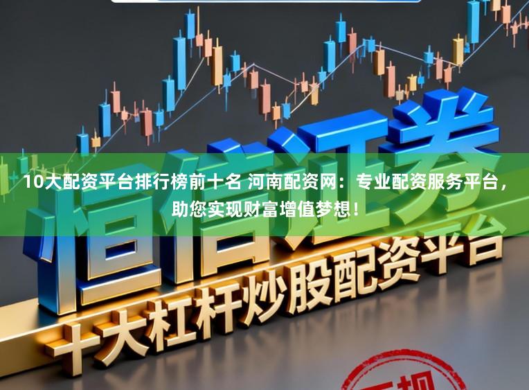10大配资平台排行榜前十名 河南配资网：专业配资服务平台，助您实现财富增值梦想！