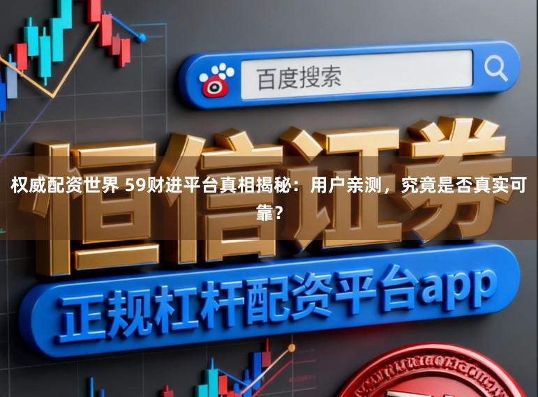 权威配资世界 59财进平台真相揭秘：用户亲测，究竟是否真实可靠？
