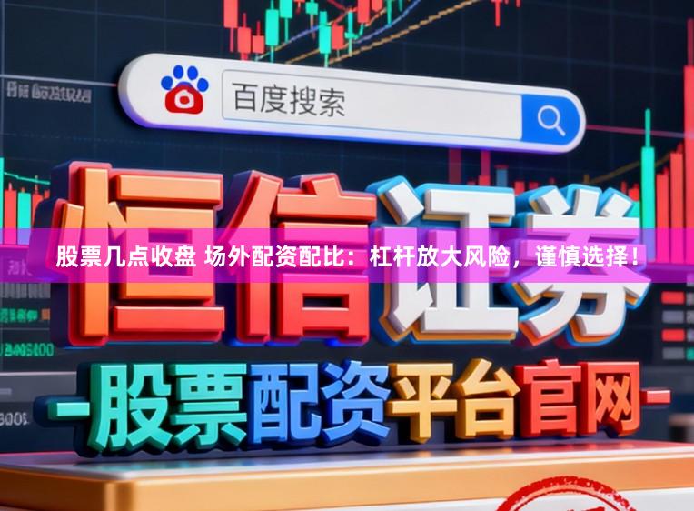 股票几点收盘 场外配资配比：杠杆放大风险，谨慎选择！