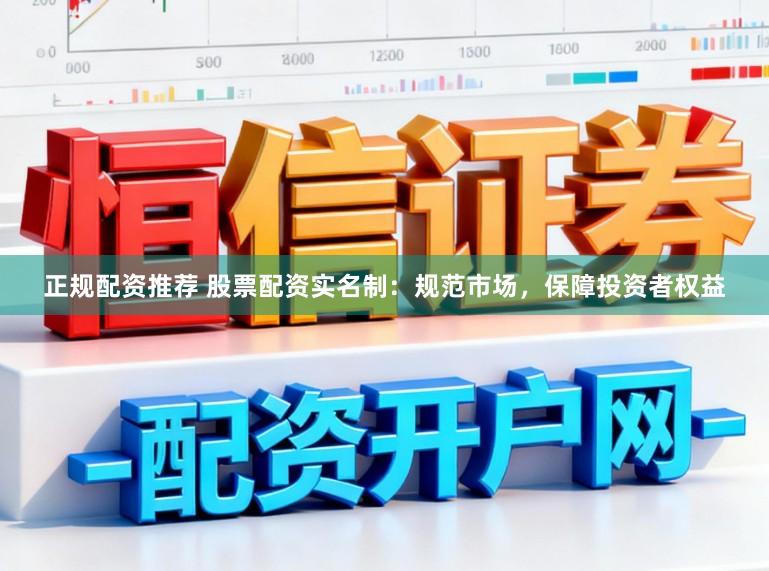 正规配资推荐 股票配资实名制：规范市场，保障投资者权益