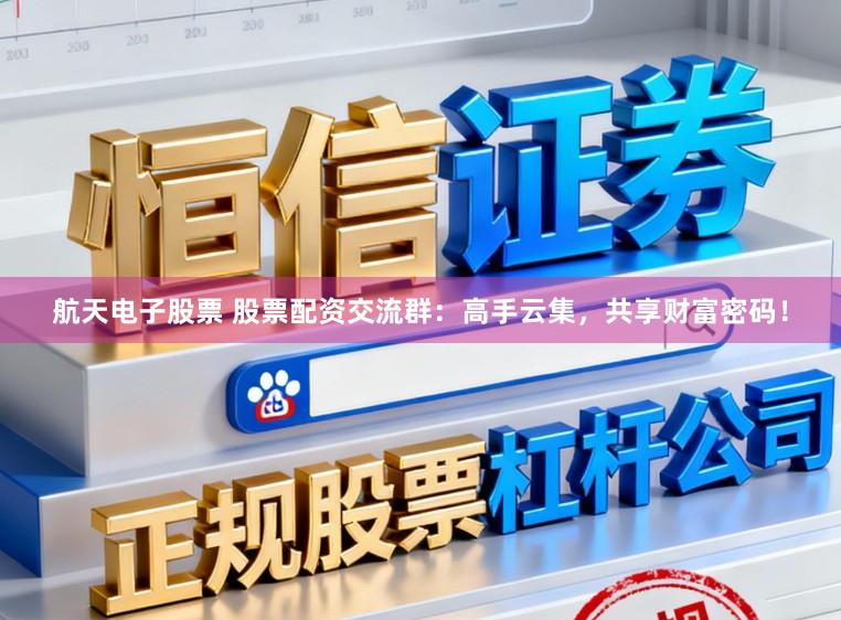 航天电子股票 股票配资交流群：高手云集，共享财富密码！