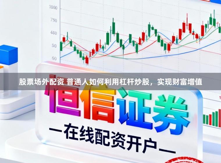 股票场外配资 普通人如何利用杠杆炒股，实现财富增值