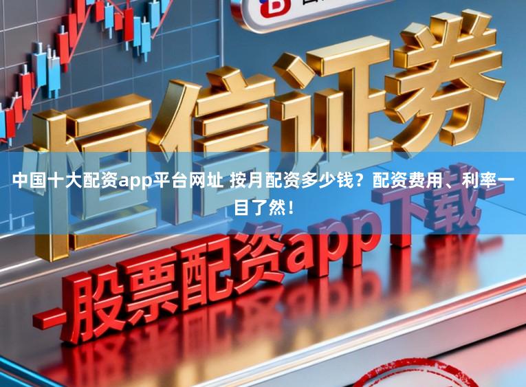 中国十大配资app平台网址 按月配资多少钱？配资费用、利率一目了然！
