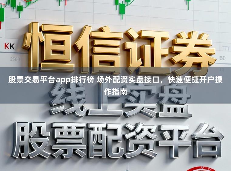 股票交易平台app排行榜 场外配资实盘接口，快速便捷开户操作指南