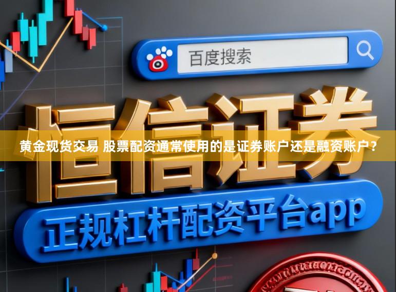黄金现货交易 股票配资通常使用的是证券账户还是融资账户？