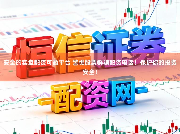 安全的实盘配资可盈平台 警惕股票群骗配资电话！保护你的投资安全！