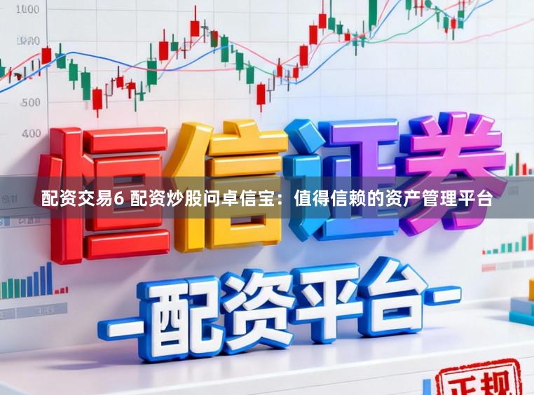 配资交易6 配资炒股问卓信宝：值得信赖的资产管理平台