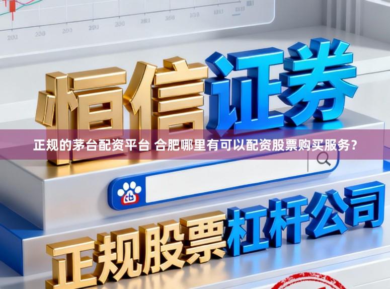 正规的茅台配资平台 合肥哪里有可以配资股票购买服务？