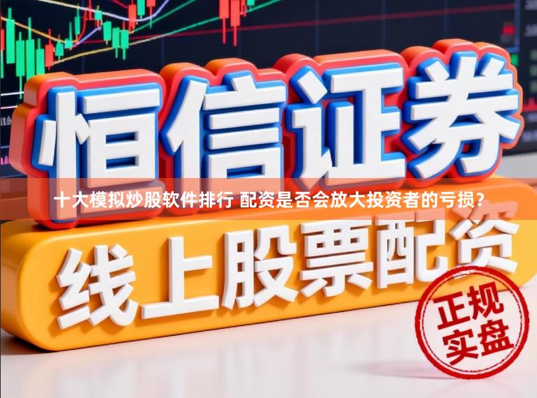 十大模拟炒股软件排行 配资是否会放大投资者的亏损？